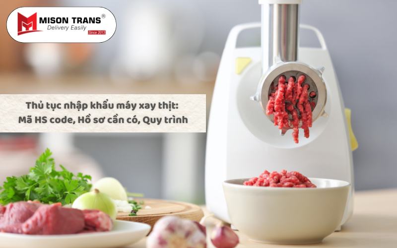 Thủ tục nhập khẩu máy xay thịt_ Mã HS code, Hồ sơ cần có, Quy trình