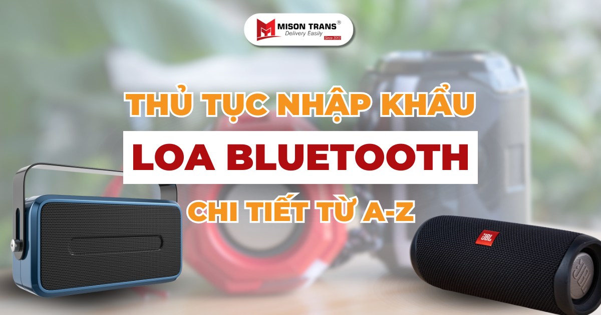 Thủ tục nhập khẩu loa Bluetooth về Việt Nam - Đầy đủ từ A đến Z